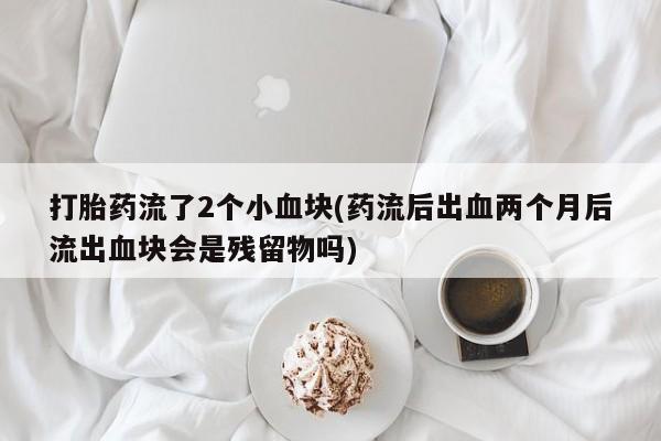 流产药货到付款打胎药流了2个小血块(药流后出血两个月后流出血块会是残留物吗)