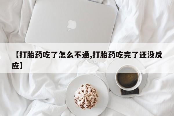 流产药货到付款【打胎药吃了怎么不通,打胎药吃完了还没反应】