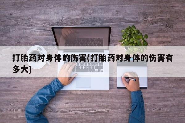 流产药货到付款打胎药对身体的伤害(打胎药对身体的伤害有多大)