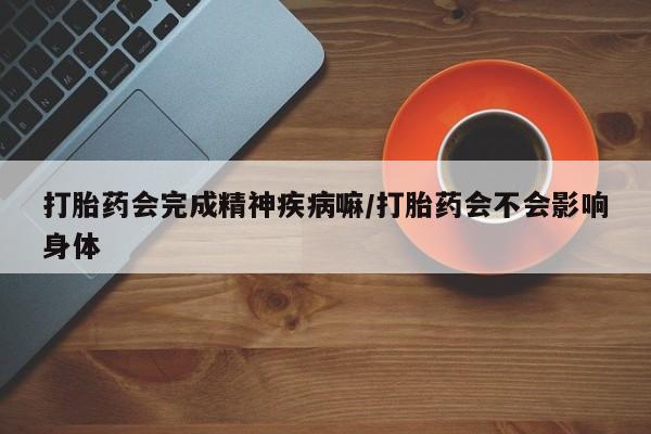 流产药货到付款打胎药会完成精神疾病嘛/打胎药会不会影响身体