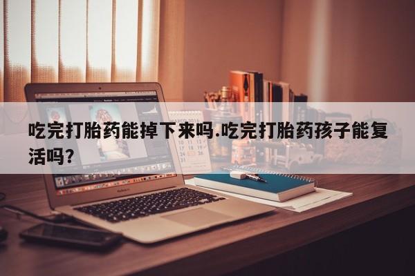 流产药货到付款吃完打胎药能掉下来吗.吃完打胎药孩子能复活吗？