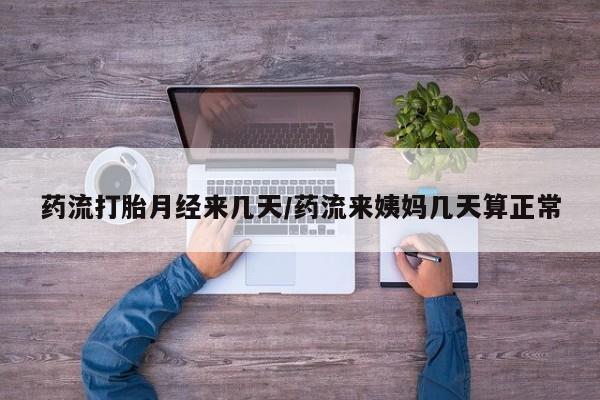 流产药货到付款药流打胎月经来几天/药流来姨妈几天算正常