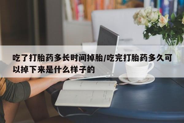 流产药货到付款吃了打胎药多长时间掉胎/吃完打胎药多久可以掉下来是什么样子的