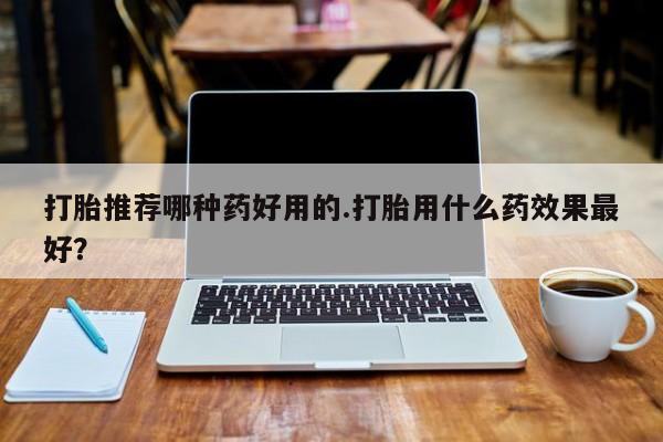 流产药货到付款打胎推荐哪种药好用的.打胎用什么药效果最好？