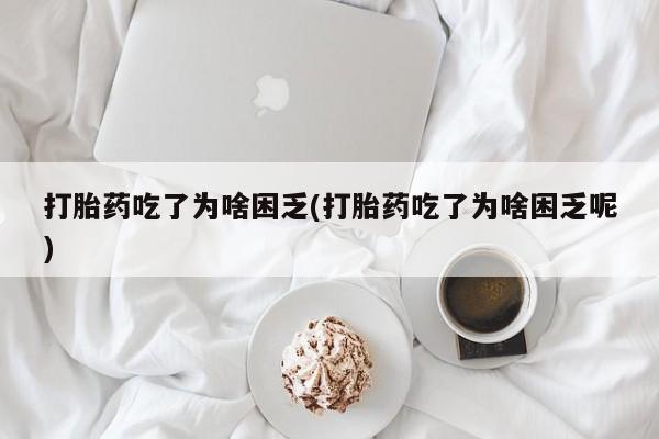 流产药货到付款打胎药吃了为啥困乏(打胎药吃了为啥困乏呢)