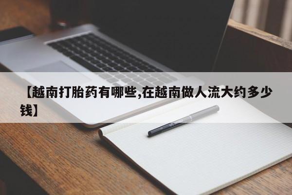 流产药货到付款【越南打胎药有哪些,在越南做人流大约多少钱】