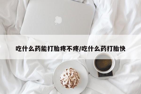 流产药货到付款吃什么药能打胎疼不疼/吃什么药打胎快