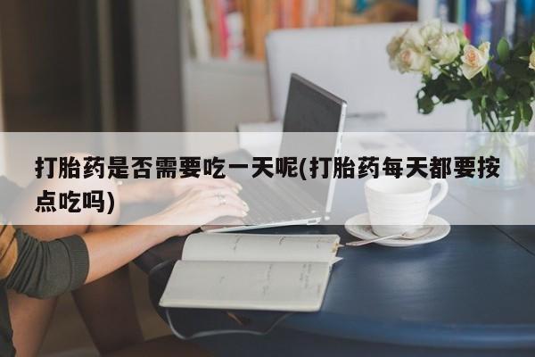 流产药货到付款打胎药是否需要吃一天呢(打胎药每天都要按点吃吗)