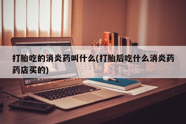 流产药货到付款打胎吃的消炎药叫什么(打胎后吃什么消炎药药店买的)