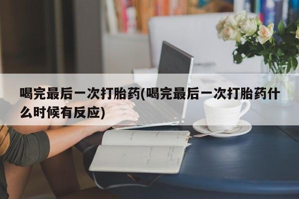 流产药货到付款喝完最后一次打胎药(喝完最后一次打胎药什么时候有反应)