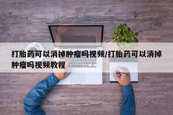流产药货到付款打胎药可以消掉肿瘤吗视频/打胎药可以消掉肿瘤吗视频教程