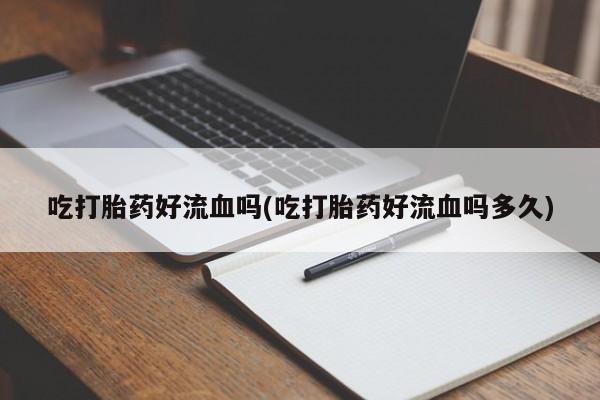 流产药货到付款吃打胎药好流血吗(吃打胎药好流血吗多久)