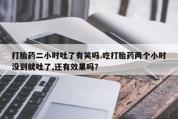流产药货到付款打胎药二小时吐了有笑吗.吃打胎药两个小时没到就吐了,还有效果吗？