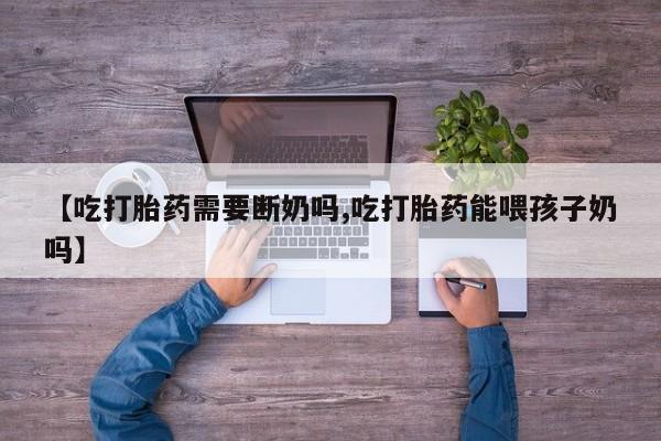 流产药货到付款【吃打胎药需要断奶吗,吃打胎药能喂孩子奶吗】