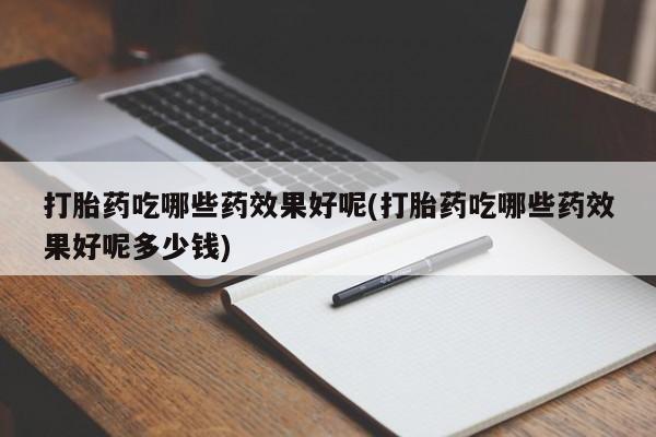 流产药货到付款打胎药吃哪些药效果好呢(打胎药吃哪些药效果好呢多少钱)