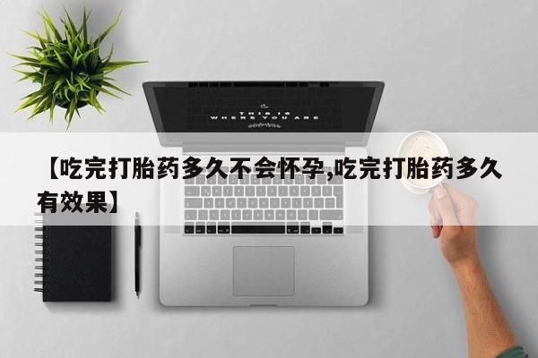 流产药货到付款【吃完打胎药多久不会怀孕,吃完打胎药多久有效果】