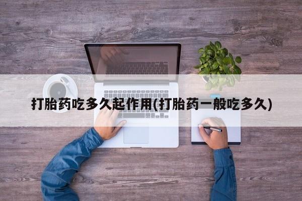 流产药货到付款打胎药吃多久起作用(打胎药一般吃多久)