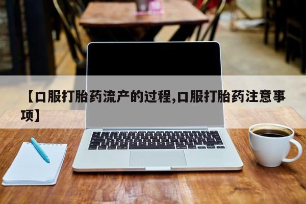 流产药货到付款【口服打胎药流产的过程,口服打胎药注意事项】