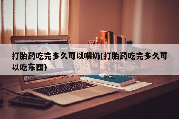 流产药货到付款打胎药吃完多久可以喂奶(打胎药吃完多久可以吃东西)