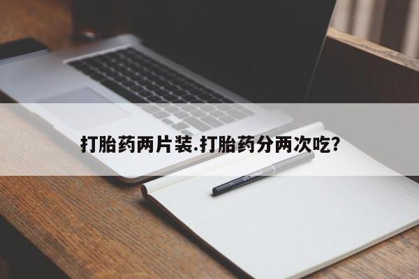 流产药货到付款打胎药两片装.打胎药分两次吃？
