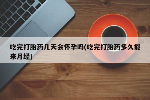 流产药货到付款吃完打胎药几天会怀孕吗(吃完打胎药多久能来月经)