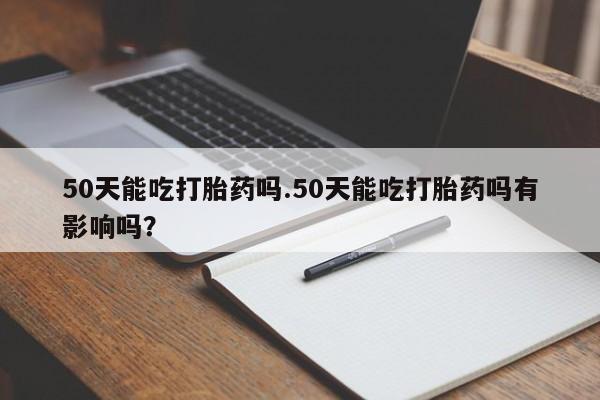 流产药货到付款50天能吃打胎药吗.50天能吃打胎药吗有影响吗？