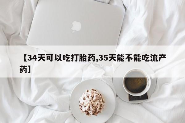 流产药货到付款【34天可以吃打胎药,35天能不能吃流产药】