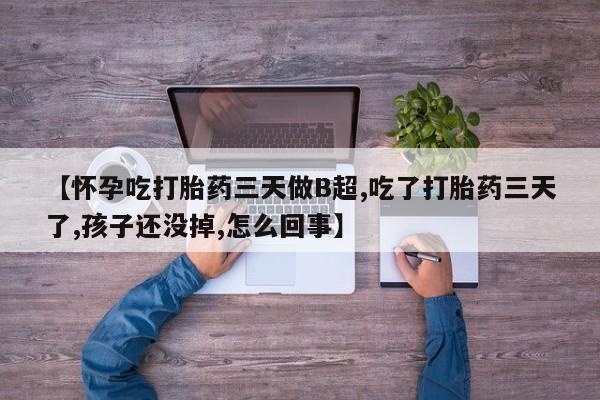 流产药货到付款【怀孕吃打胎药三天做B超,吃了打胎药三天了,孩子还没掉,怎么回事】