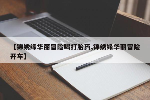 流产药货到付款【锦绣缘华丽冒险喝打胎药,锦绣缘华丽冒险开车】