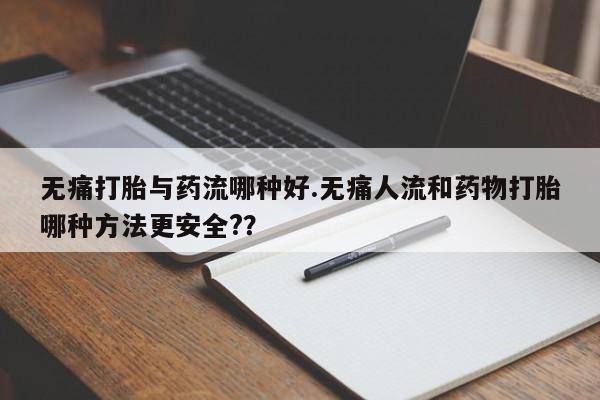 流产药货到付款无痛打胎与药流哪种好.无痛人流和药物打胎哪种方法更安全??