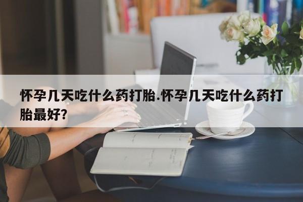 流产药货到付款怀孕几天吃什么药打胎.怀孕几天吃什么药打胎最好?