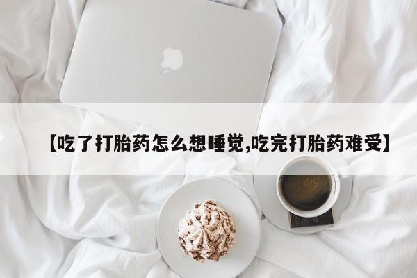 流产药货到付款【吃了打胎药怎么想睡觉,吃完打胎药难受】