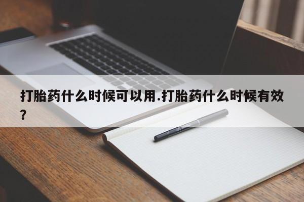 流产药货到付款打胎药什么时候可以用.打胎药什么时候有效？