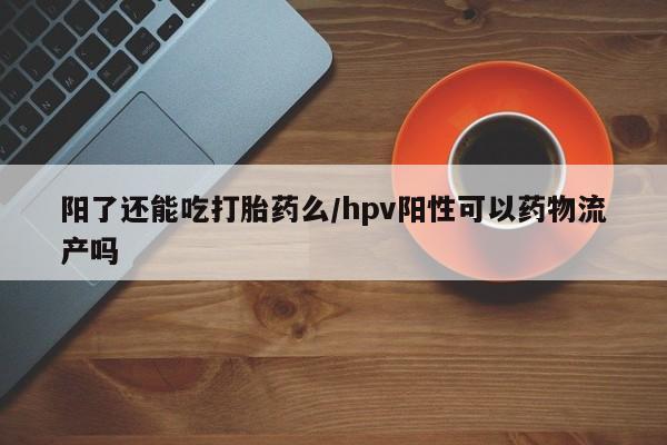 流产药货到付款阳了还能吃打胎药么/hpv阳性可以药物流产吗