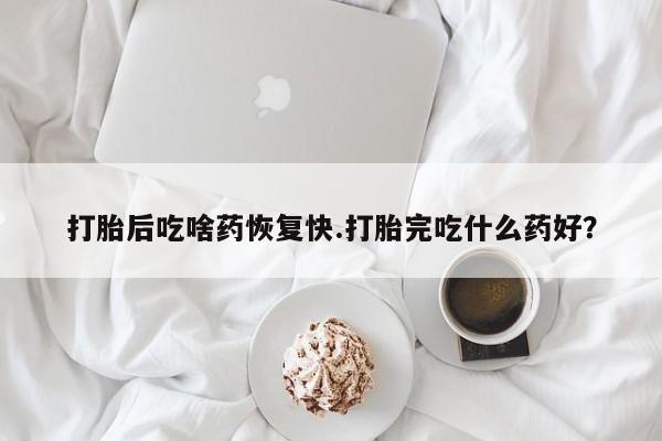 流产药货到付款打胎后吃啥药恢复快.打胎完吃什么药好?