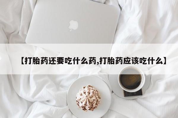 流产药货到付款【打胎药还要吃什么药,打胎药应该吃什么】