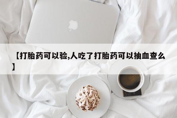流产药货到付款【打胎药可以验,人吃了打胎药可以抽血查么】