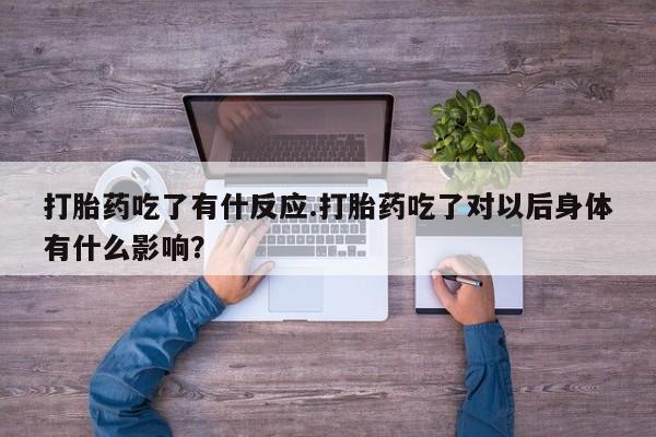 流产药货到付款打胎药吃了有什反应.打胎药吃了对以后身体有什么影响？