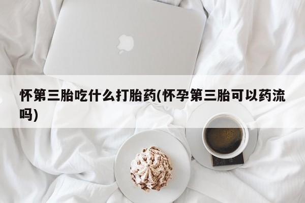 流产药货到付款怀第三胎吃什么打胎药(怀孕第三胎可以药流吗)