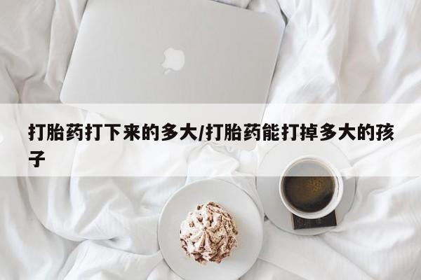 流产药货到付款打胎药打下来的多大/打胎药能打掉多大的孩子