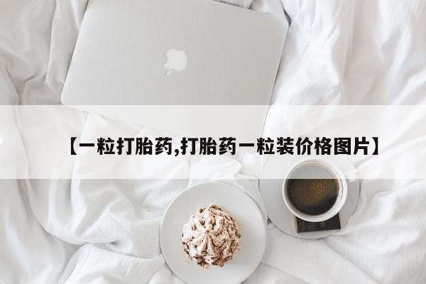流产药货到付款【一粒打胎药,打胎药一粒装价格图片】