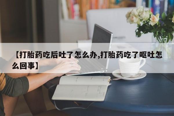 流产药货到付款【打胎药吃后吐了怎么办,打胎药吃了呕吐怎么回事】