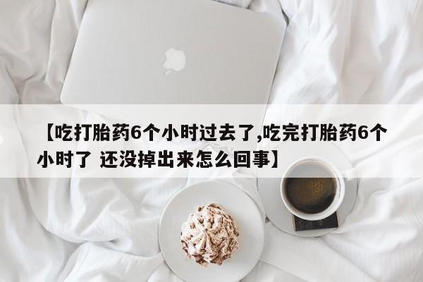 流产药货到付款【吃打胎药6个小时过去了,吃完打胎药6个小时了 还没掉出来怎么回事】