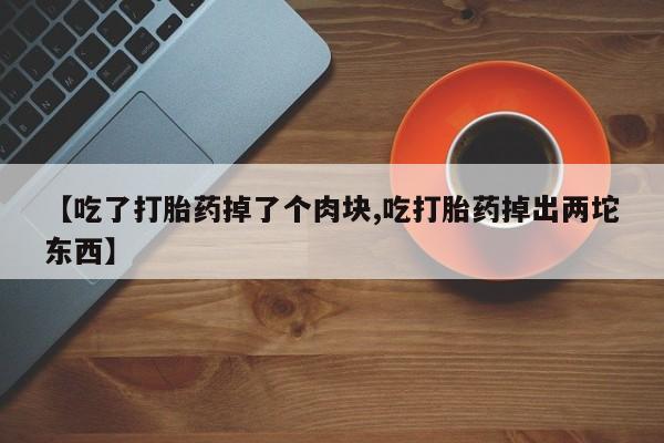 流产药货到付款【吃了打胎药掉了个肉块,吃打胎药掉出两坨东西】