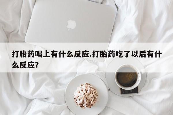 流产药货到付款打胎药喝上有什么反应.打胎药吃了以后有什么反应?