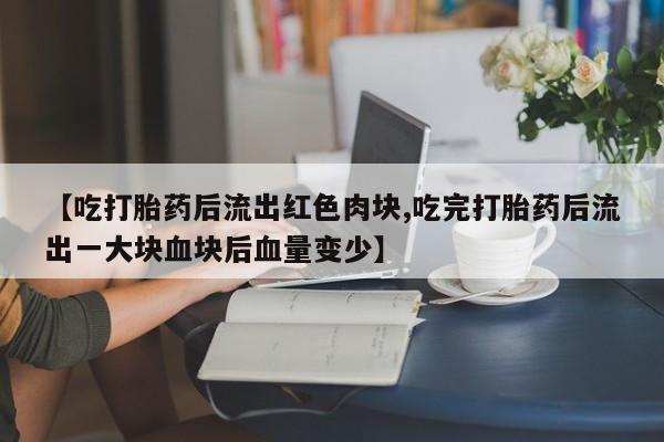 流产药货到付款【吃打胎药后流出红色肉块,吃完打胎药后流出一大块血块后血量变少】