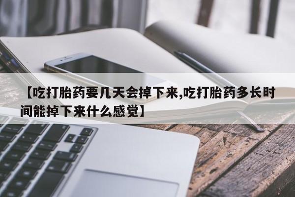 流产药货到付款【吃打胎药要几天会掉下来,吃打胎药多长时间能掉下来什么感觉】