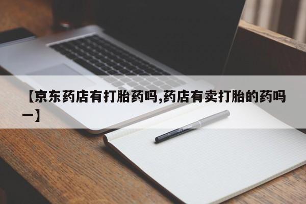 流产药货到付款【京东药店有打胎药吗,药店有卖打胎的药吗一】