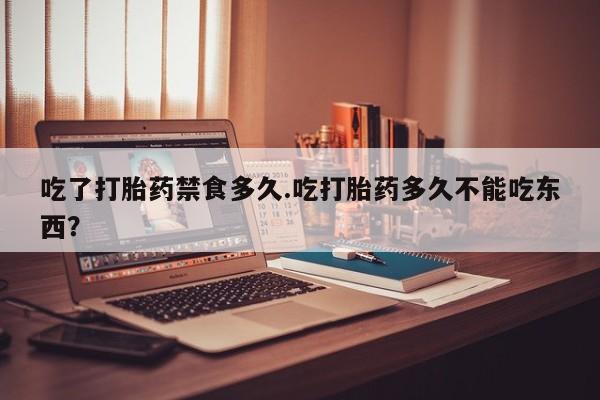 流产药货到付款吃了打胎药禁食多久.吃打胎药多久不能吃东西?