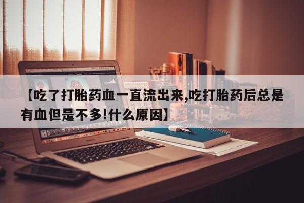 流产药货到付款【吃了打胎药血一直流出来,吃打胎药后总是有血但是不多!什么原因】